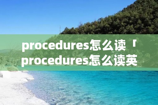 procedures怎么读「procedures怎么读英语」
