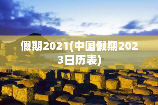 假期2021(中国假期2023日历表)