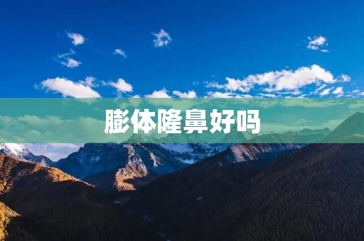 膨体隆鼻好吗 膨体隆鼻好吗