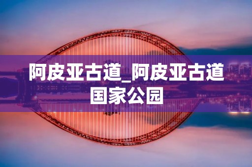 阿皮亚古道_阿皮亚古道国家公园