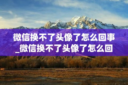 微信换不了头像了怎么回事_微信换不了头像了怎么回事,微信权限在哪里