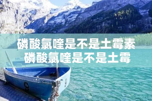 磷酸氯喹是不是土霉素 磷酸氯喹是不是土霉素类药物