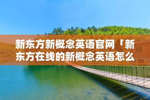 新东方新概念英语官网「新东方在线的新概念英语怎么样」 新东方新概念英语官网「新东方在线的新概念英语怎么样」