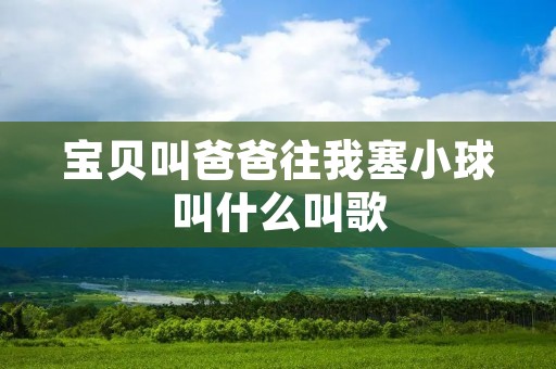 宝贝叫爸爸往我塞小球叫什么叫歌