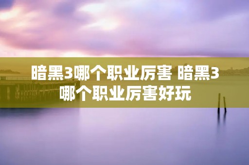 暗黑3哪个职业厉害 暗黑3哪个职业厉害好玩