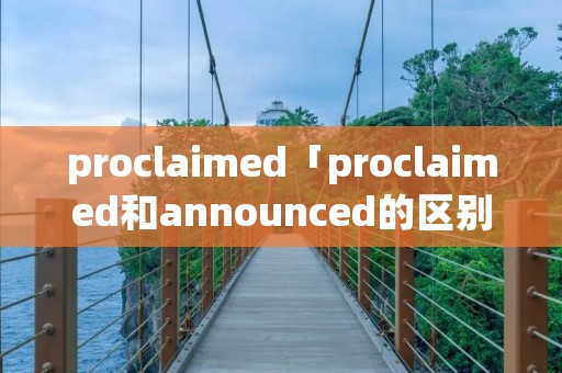 proclaimed「proclaimed和announced的区别」 proclaimed「proclaimed和announced的区别」