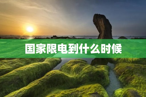 国家限电到什么时候 国家限电到什么时候