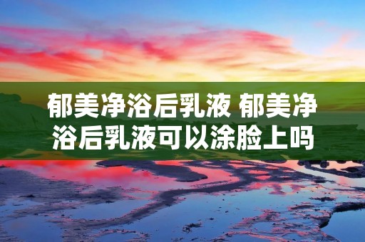 郁美净浴后乳液 郁美净浴后乳液可以涂脸上吗