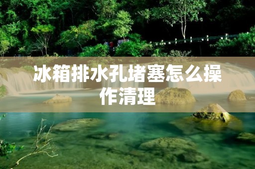 冰箱排水孔堵塞怎么操作清理