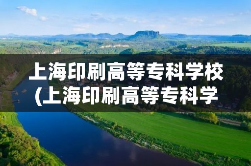 上海印刷高等专科学校(上海印刷高等专科学校是几本) 上海印刷高等专科学校(上海印刷高等专科学校是几本)
