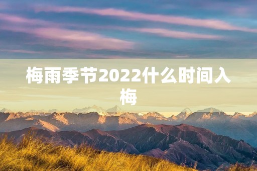 梅雨季节2022什么时间入梅 梅雨季节2022什么时间入梅