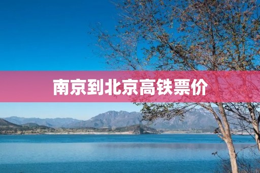 南京到北京高铁票价：全面解析南京到北京高铁票价变动及其影响