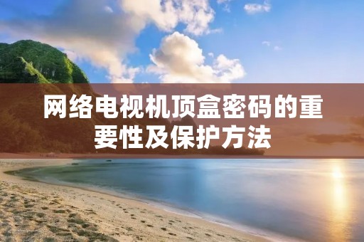 网络电视机顶盒密码的重要性及保护方法