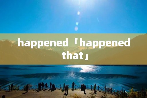 happened「happened that」