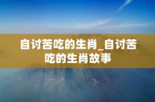 自讨苦吃的生肖_自讨苦吃的生肖故事