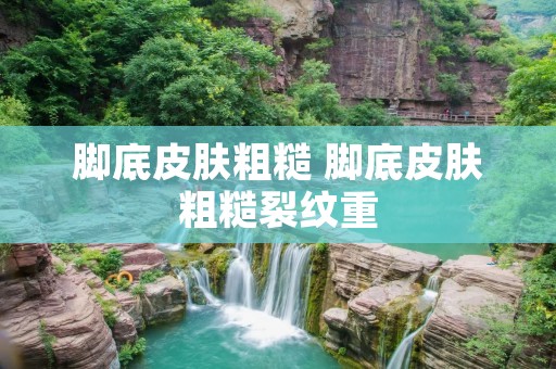 脚底皮肤粗糙 脚底皮肤粗糙裂纹重
