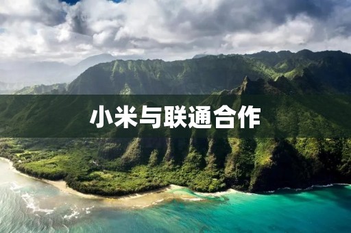 小米与联通合作：开启智能通信新时代