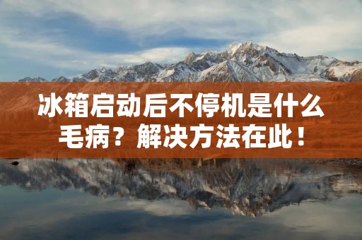 冰箱启动后不停机是什么毛病?解决方法在此! 冰箱启动后不停机是什么毛病?解决方法在此!