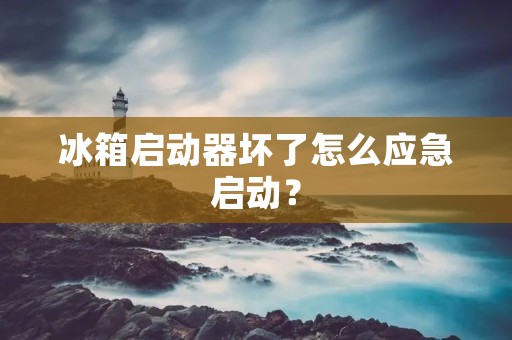 冰箱启动器坏了怎么应急启动? 冰箱启动器坏了怎么应急启动?