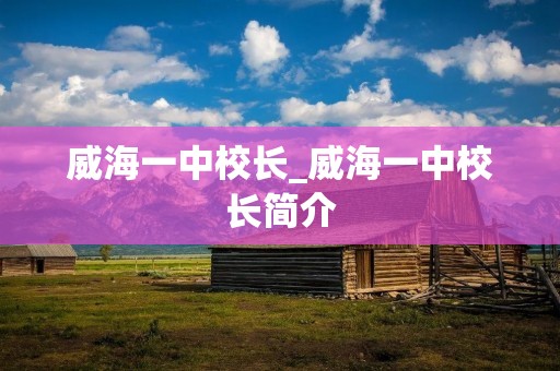 威海一中校长_威海一中校长简介 威海一中校长_威海一中校长简介