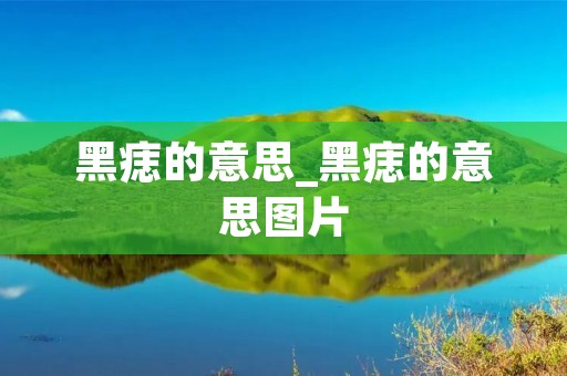 黑痣的意思_黑痣的意思图片