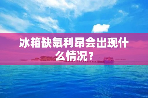 冰箱缺氟利昂会出现什么情况? 冰箱缺氟利昂会出现什么情况?