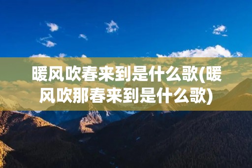 暖风吹春来到是什么歌(暖风吹那春来到是什么歌) 暖风吹春来到是什么歌(暖风吹那春来到是什么歌)