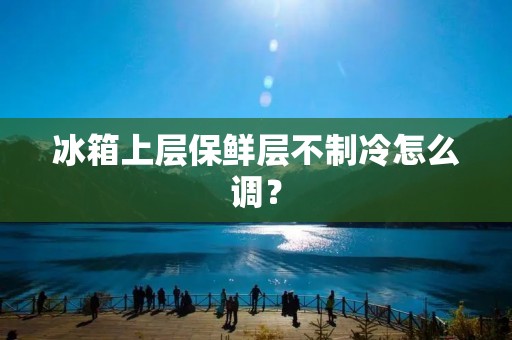 冰箱上层保鲜层不制冷怎么调？