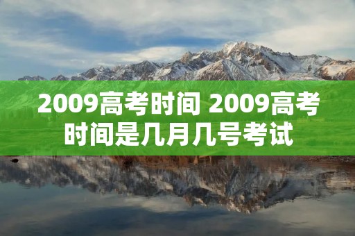 2009高考时间 2009高考时间是几月几号考试 2009高考时间 2009高考时间是几月几号考试