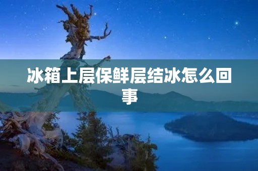 冰箱上层保鲜层结冰怎么回事 冰箱上层保鲜层结冰怎么回事