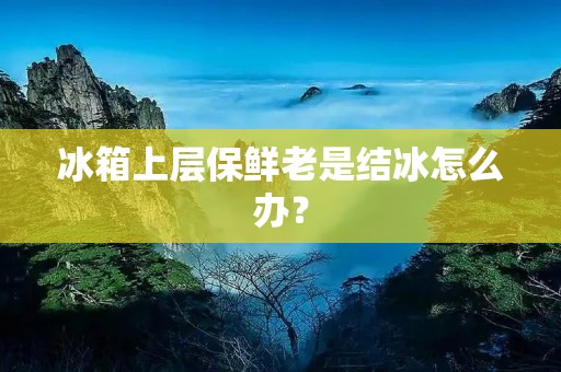 冰箱上层保鲜老是结冰怎么办? 冰箱上层保鲜老是结冰怎么办?