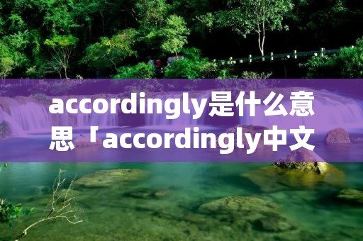 accordingly是什么意思「accordingly中文翻译」