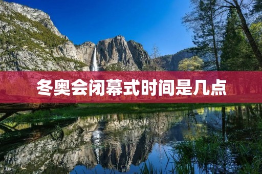 冬奥会闭幕式时间是几点
