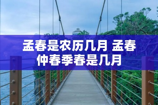 孟春是农历几月 孟春仲春季春是几月
