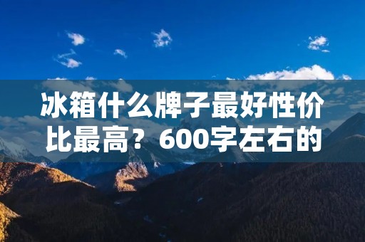 冰箱什么牌子最好性价比最高?600字左右的详细描述 冰箱什么牌子最好性价比最高?600字左右的详细描述