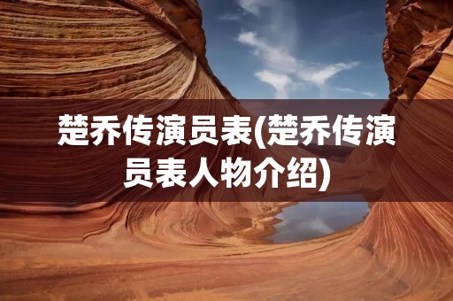 楚乔传演员表(楚乔传演员表人物介绍) 楚乔传演员表(楚乔传演员表人物介绍)