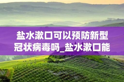 盐水漱口可以预防新型冠状病毒吗_盐水漱口能够预防新型冠状病毒吗