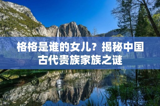 格格是谁的女儿？揭秘中国古代贵族家族之谜