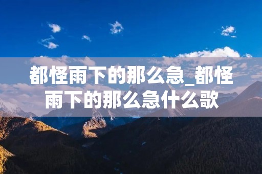 都怪雨下的那么急_都怪雨下的那么急什么歌