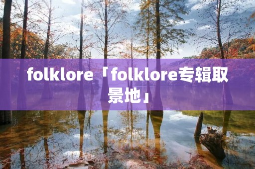 folklore「folklore专辑取景地」 folklore「folklore专辑取景地」