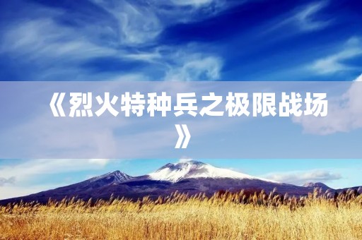 《烈火特种兵之极限战场》:燃爆荧屏的特种兵题材力作 《烈火特种兵之极限战场》:燃爆荧屏的特种兵题材力作