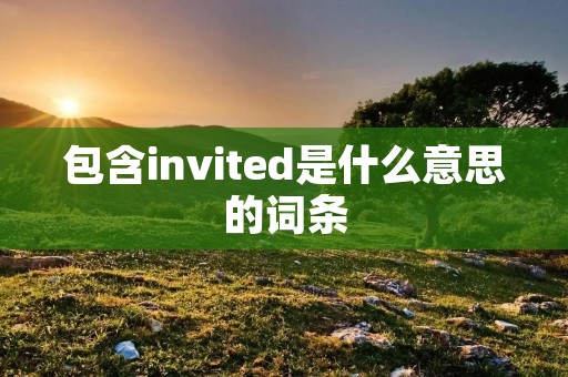 包含invited是什么意思的词条 包含invited是什么意思的词条