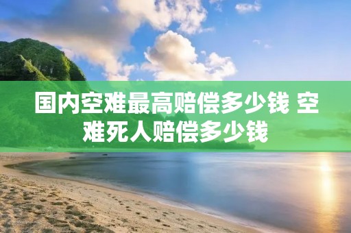 国内空难最高赔偿多少钱 空难死人赔偿多少钱