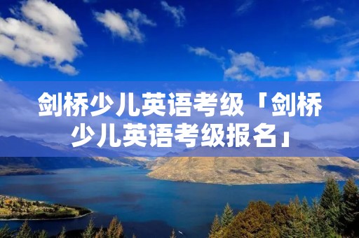剑桥少儿英语考级「剑桥少儿英语考级报名」