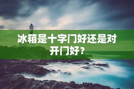 冰箱是十字门好还是对开门好？