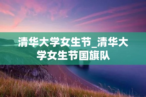 清华大学女生节_清华大学女生节国旗队