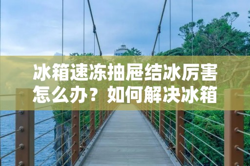 冰箱速冻抽屉结冰厉害怎么办?如何解决冰箱速冻抽屉过度结冰的问题? 冰箱速冻抽屉结冰厉害怎么办?如何解决冰箱速冻抽屉过度结冰的问题?