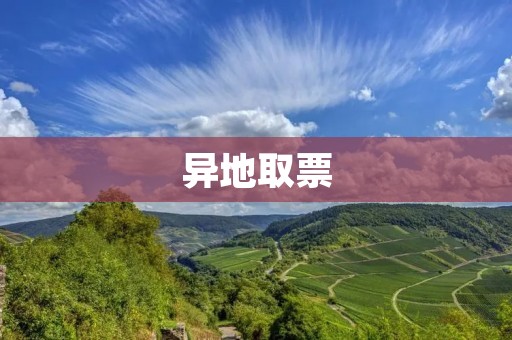 异地取票:让您的旅行更加便捷与安心 异地取票:让您的旅行更加便捷与安心