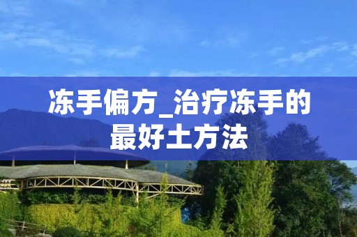冻手偏方_治疗冻手的最好土方法