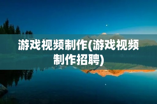 游戏视频制作(游戏视频制作招聘)